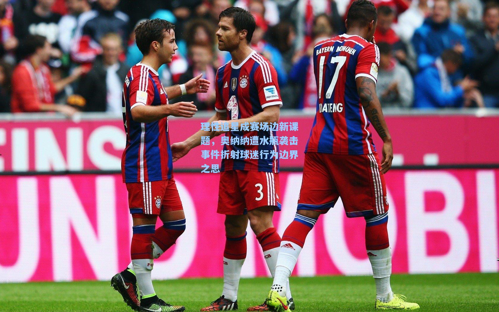 理性追星成赛场边新课题,奥纳纳遭水瓶袭击事件折射球迷行为边界之思