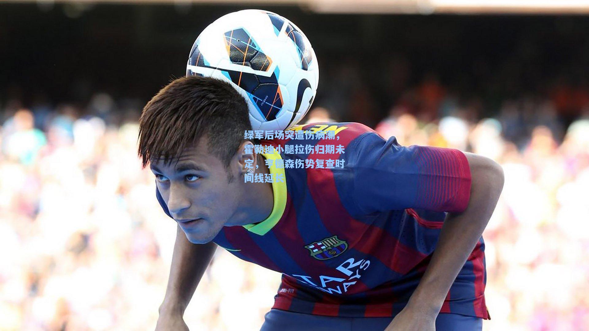 绿军后场突遭伤病潮,霍勒迪小腿拉伤归期未定,亨德森伤势复查时间线延长