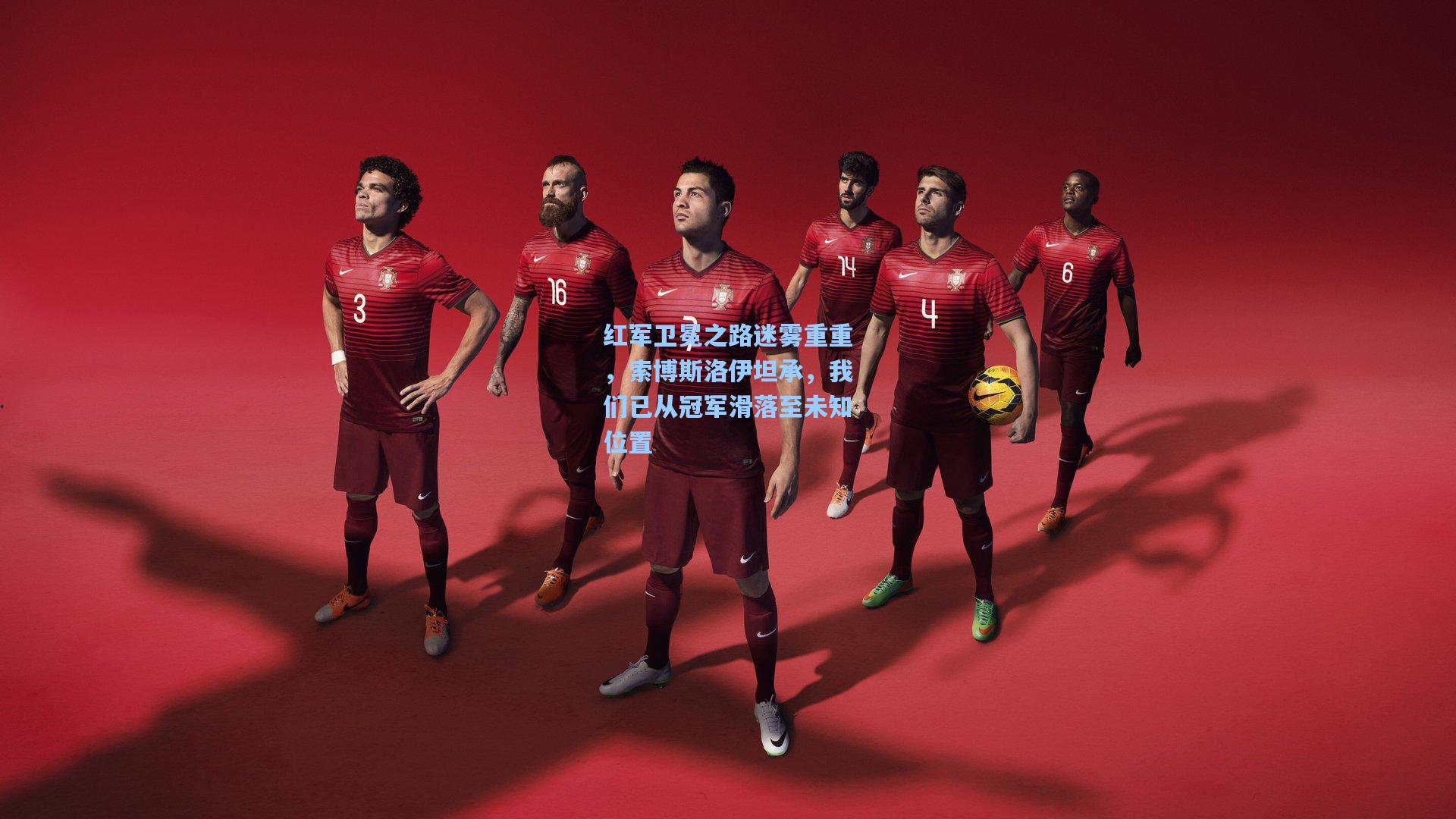 红军卫冕之路迷雾重重,索博斯洛伊坦承,我们已从冠军滑落至未知位置