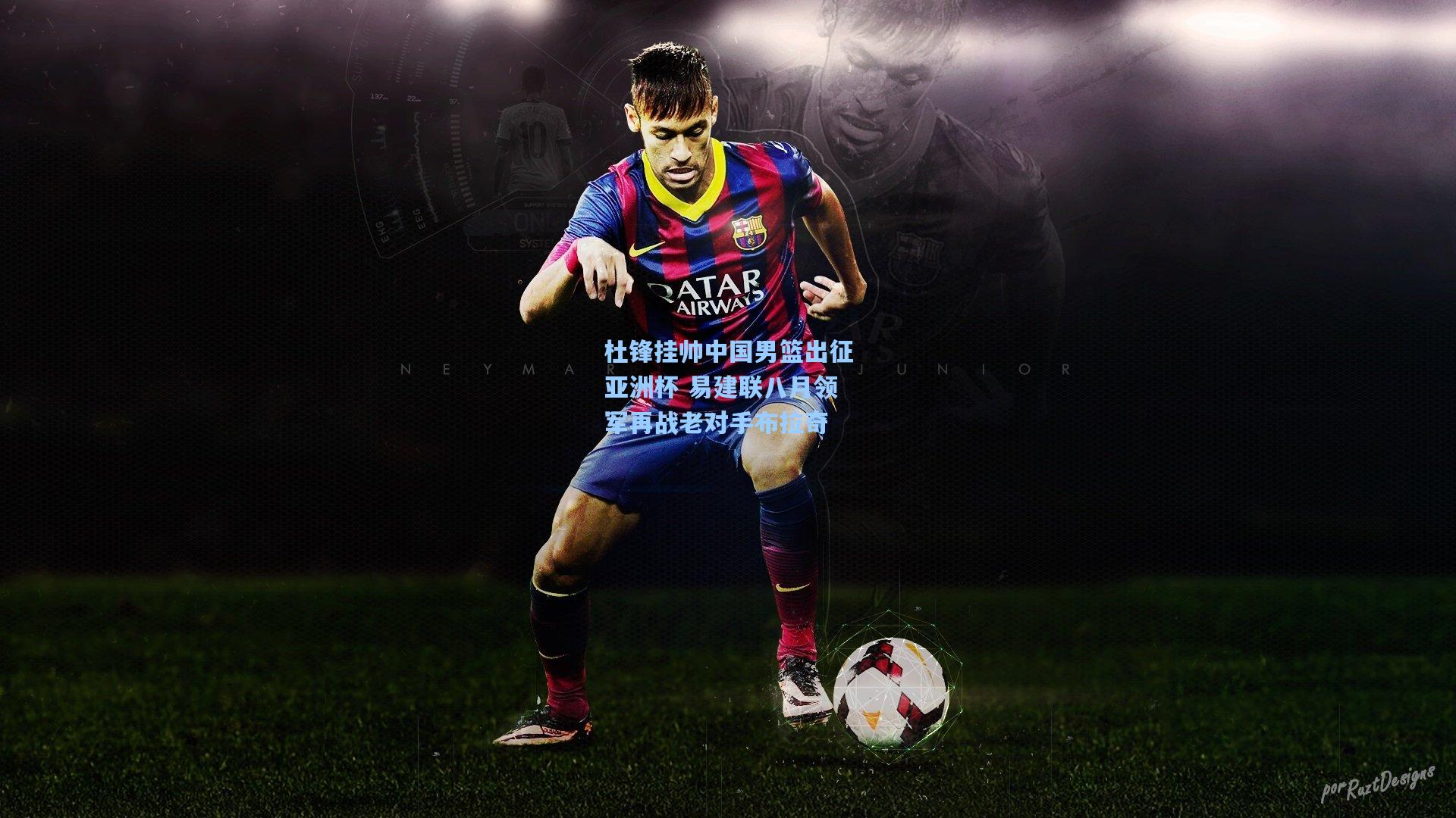 杜锋挂帅中国男篮出征亚洲杯 易建联八月领军再战老对手布拉奇