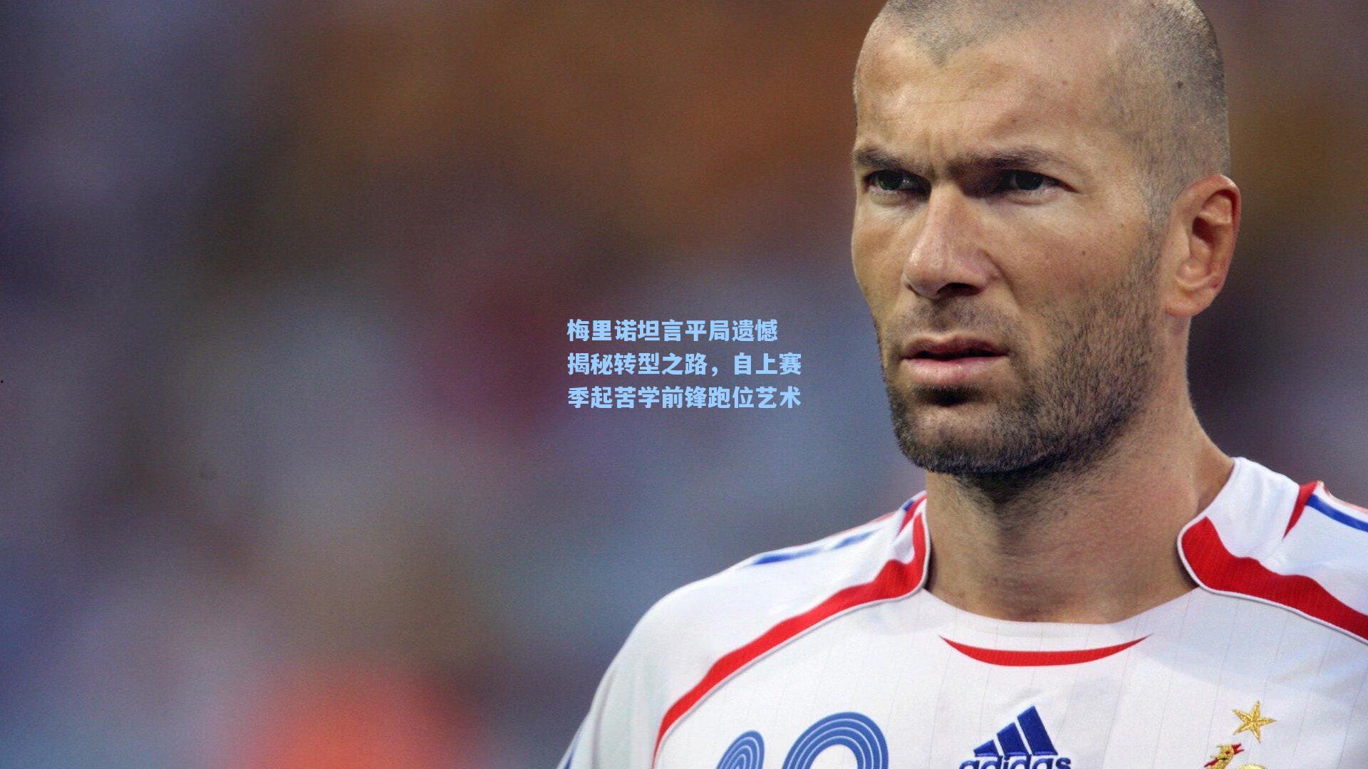 梅里诺坦言平局遗憾 揭秘转型之路,自上赛季起苦学前锋跑位艺术