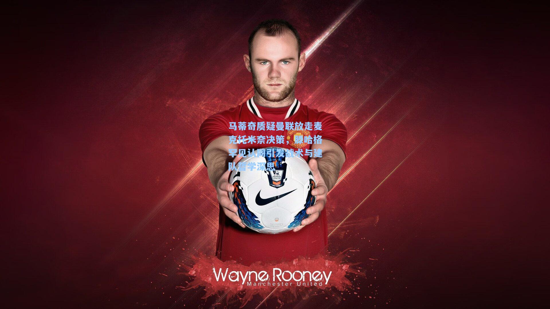 马蒂奇质疑曼联放走麦克托米奈决策，滕哈格罕见认同引发战术与建队哲学深思