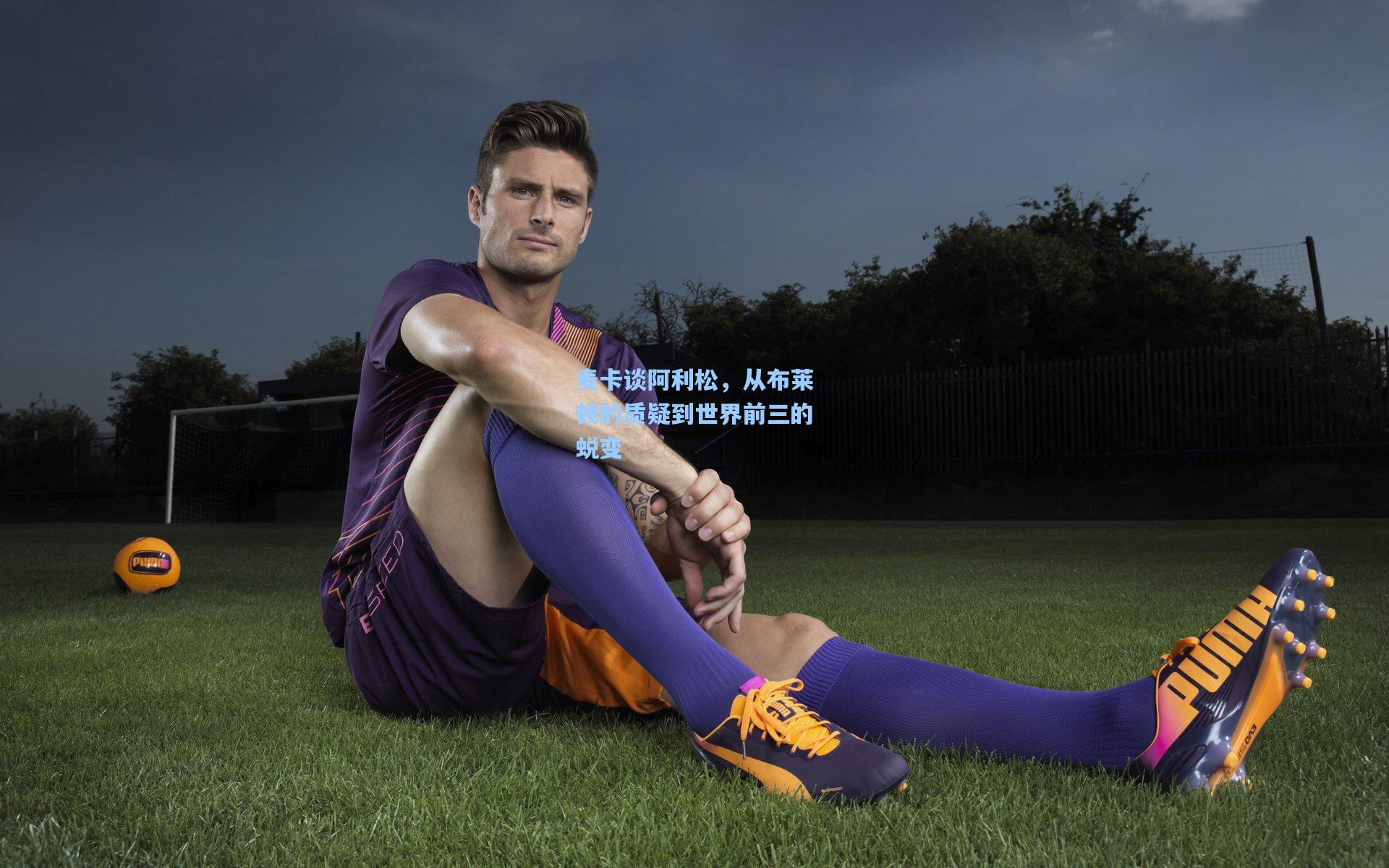 麦卡谈阿利松，从布莱顿的质疑到世界前三的蜕变